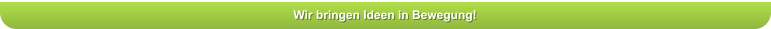 Wir bringen Ideen in Bewegung!