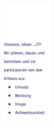 Visionen, Ideen ...??? Wir planen, bauen und betreiben und sie partizipieren von den Erlsen aus: 	Umsatz 	Werbung 	Image 	Aufmerksamkeit